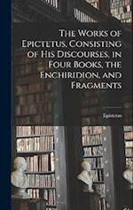 The Works of Epictetus, Consisting of his Discourses, in Four Books, the Enchiridion, and Fragments 