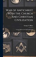 War of Antichrist With the Church and Christian Civilization: Lectures Delivered in Edinburgh in Oc 