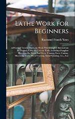 Lathe Work for Beginners: A Practical Treatise On Lathe Work With Complete Instructions for Properly Using the Various Tools, Including Complete Direc