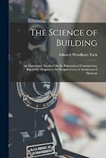 The Science of Building: An Elementary Treatise On the Principles of Construction, Especially Adapted to the Requirements of Architectural Students 