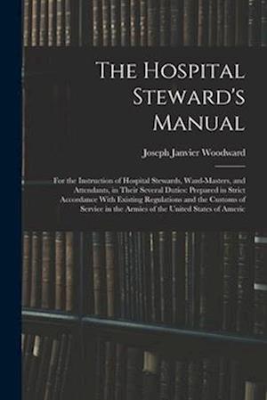 The Hospital Steward's Manual: For the Instruction of Hospital Stewards, Ward-Masters, and Attendants, in Their Several Duties: Prepared in Strict Acc