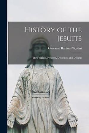 History of the Jesuits: Their Origin, Progress, Doctrines, and Designs