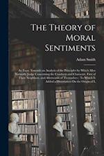 The Theory of Moral Sentiments: An Essay Towards an Analysis of the Principles by Which Men Naturally Judge Concerning the Conducts and Character, Fir