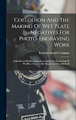Collodion And The Making Of Wet Plate Negatives For Photo-engraving Work: A Handbook Of Information Concerning The Production Of Wet Plate Negatives B