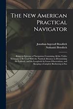 The New American Practical Navigator: Being an Epitome of Navigation; Containing All the Tables Necessary to Be Used With the Nautical Almanac in Dete