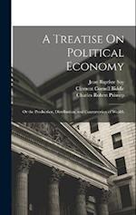 A Treatise On Political Economy: Or the Production, Distribution, and Consumption of Wealth 