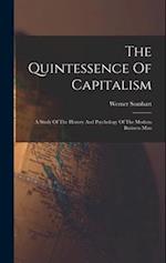 The Quintessence Of Capitalism: A Study Of The History And Psychology Of The Modern Business Man 