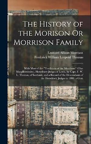The History of the Morison Or Morrison Family: With Most of the "Traditions of the Morrisons" (Clan Macgillemhuire), Hereditary Judges of Lewis, by Ca