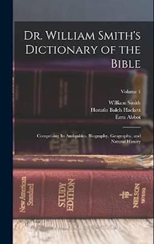 Dr. William Smith's Dictionary of the Bible: Comprising Its Antiquities, Biography, Geography, and Natural History; Volume 1