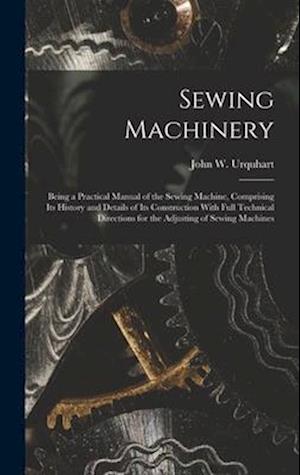 Sewing Machinery: Being a Practical Manual of the Sewing Machine, Comprising Its History and Details of Its Construction With Full Technical Direction