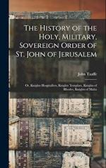 The History of the Holy, Military, Sovereign Order of St. John of Jerusalem: Or, Knights Hospitallers, Knights Templars, Knights of Rhodes, Knights of