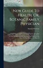 New Guide To Health, Or, Botanic Family Physician: Containing A Complete System Of Practice On A Plan Entirely New : With A Description Of The Vegetab