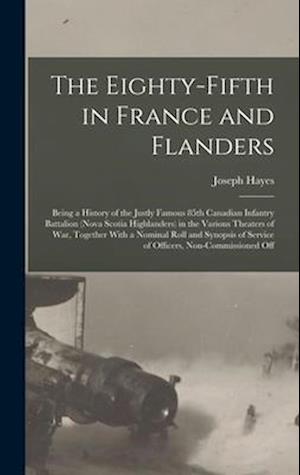 The Eighty-fifth in France and Flanders; Being a History of the Justly Famous 85th Canadian Infantry Battalion (Nova Scotia Highlanders) in the Variou
