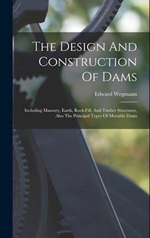 The Design And Construction Of Dams: Including Masonry, Earth, Rock-fill, And Timber Structures, Also The Principal Types Of Movable Dams