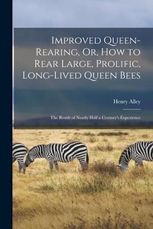 Improved Queen-Rearing, Or, How to Rear Large, Prolific, Long-Lived Queen Bees: The Result of Nearly Half a Century's Experience