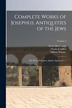 Complete Works of Josephus. Antiquities of the Jews; The Wars of the Jews Against Apion, etc., ..; Volume 4 