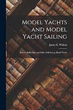 Model Yachts and Model Yacht Sailing: How to Build, Rig, and Sail a Self-Acting Model Yacht 
