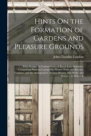 Hints On the Formation of Gardens and Pleasure Grounds: With Designs, in Various Styles of Rural Embellishment: Comprising Plans for Laying Out Flower