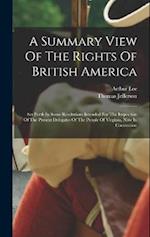 A Summary View Of The Rights Of British America: Set Forth In Some Resolutions Intended For The Inspection Of The Present Delegates Of The People Of V