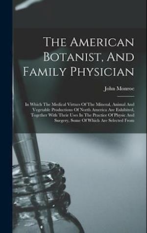 The American Botanist, And Family Physician: In Which The Medical Virtues Of The Mineral, Animal And Vegetable Productions Of North America Are Exhibi
