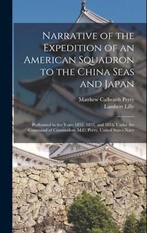 Narrative of the Expedition of an American Squadron to the China Seas and Japan: Performed in the Years 1852, 1853, and 1854, Under the Command of Com