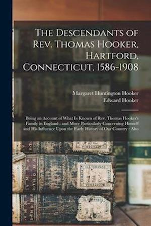 The Descendants of Rev. Thomas Hooker, Hartford, Connecticut, 1586-1908: Being an Account of What is Known of Rev. Thomas Hooker's Family in England :