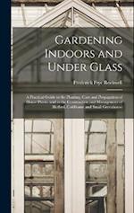 Gardening Indoors and Under Glass: A Practical Guide to the Planting, Care and Propagation of House Plants, and to the Construction and Management of 