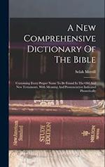 A New Comprehensive Dictionary Of The Bible: Containing Every Proper Name To Be Found In The Old And New Testaments, With Meaning And Pronunciation In