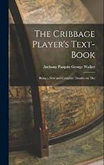 The Cribbage Player's Text-book; Being a New and Complete Treatise on The 