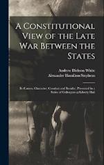 A Constitutional View of the Late war Between the States: Its Causes, Character, Conduct and Results ; Presented in a Series of Colloquies at Liberty 