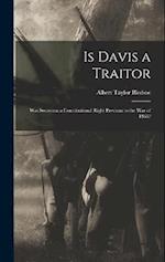 Is Davis a Traitor: Was Secession a Constitutional Right Previous to the War of 1861? 