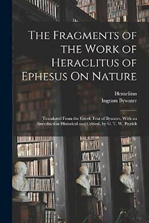 The Fragments of the Work of Heraclitus of Ephesus On Nature; Translated From the Greek Text of Bywater, With an Introduction Historical and Critical,