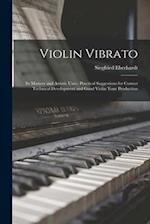 Violin Vibrato: Its Mastery and Artistic Uses : Practical Suggestions for Correct Technical Development and Good Violin Tone Production 