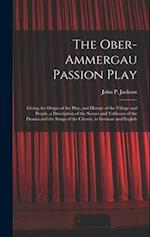 The Ober-Ammergau Passion Play: Giving the Origin of the Play, and History of the Village and People, a Description of the Scenes and Tableaux of the 