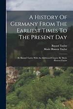 A History Of Germany From The Earliest Times To The Present Day: By Bayard Taylor With An Additional Chapter By Marie Hansen-taylor 