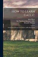 How to Learn Gaelic: Orthographical Instructions Grammar and Reading Lessons 