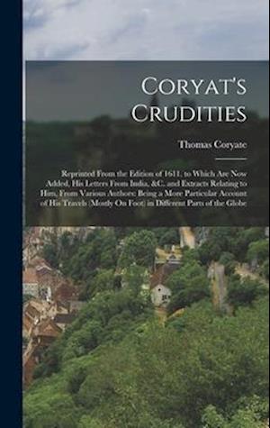 Coryat's Crudities: Reprinted From the Edition of 1611. to Which Are Now Added, His Letters From India, &c. and Extracts Relating to Him, From Various