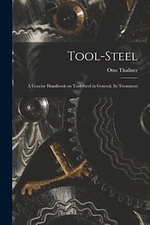 Tool-Steel: A Concise Handbook on Tool-steel in General, Its Treatment