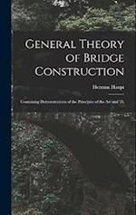 General Theory of Bridge Construction: Containing Demonstrations of the Principles of the Art and Th 