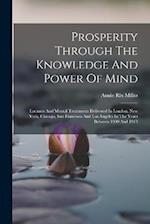 Prosperity Through The Knowledge And Power Of Mind: Lectures And Mental Treatments Delivered In London, New York, Chicago, San Francisco And Los Angel