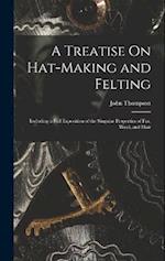 A Treatise On Hat-Making and Felting: Including a Full Exposition of the Singular Properties of Fur, Wool, and Hair 