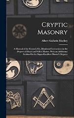 Cryptic Masonry: A Manual of the Council; Or, Monitorial Instructions in the Degrees of Royal and Select Master. With an Additional Section On the Sup