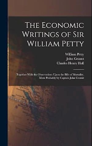 The Economic Writings of Sir William Petty: Together With the Observations Upon the Bills of Mortality, More Probably by Captain John Graunt