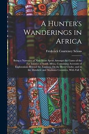 A Hunter's Wanderings in Africa: Being a Narrative of Nine Years Spent Amongst the Game of the Far Interior of South Africa, Containing Accounts of Ex