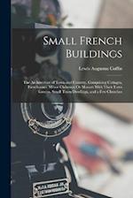 Small French Buildings: The Architecture of Town and Country, Comprising Cottages, Farmhouses, Minor Châteaux Or Manors With Their Farm Groups, Small 