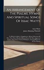 An Arrangement Of The Psalms, Hymns And Spiritual Songs Of Issac Watts: To Which Is Added, A Supplement : Being A Selection Of More That Three Hundred