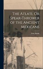 The Atlatl Or Spear-Thrower of the Ancient Mexicans 