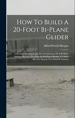 How To Build A 20-foot Bi-plane Glider: A Practical Handbook On The Construction Of A Bi-plane Gliding Machine, Enabling An Intelligent Reader To Make