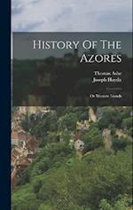 History Of The Azores: Or Western Islands 