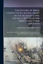 The History of Kings County, Nova Scotia, Heart of the Acadian Land, Giving a Sketch of the French and Their Expulsion ; and a History of the New Engl